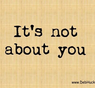 It’s Not About You.